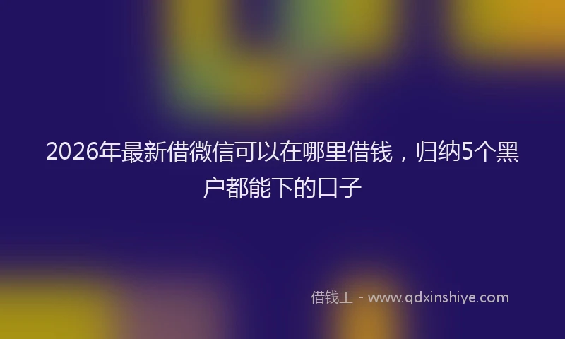 2026年最新借微信可以在哪里借钱，归纳5个黑户都能下的口子