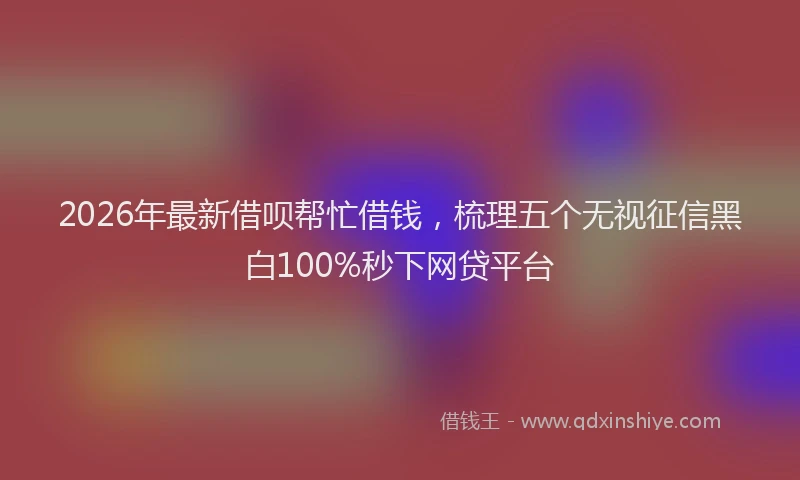 2026年最新借呗帮忙借钱，梳理五个无视征信黑白100%秒下网贷平台