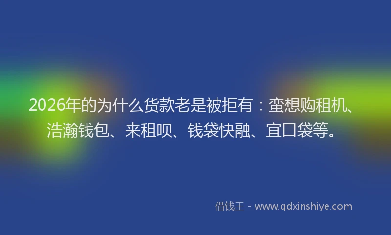 2026年的为什么货款老是被拒有：蛮想购租机、浩瀚钱包、来租呗、钱袋快融、宜口袋等。