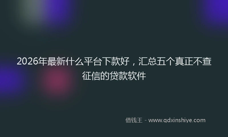 2026年最新什么平台下款好，汇总五个真正不查征信的贷款软件