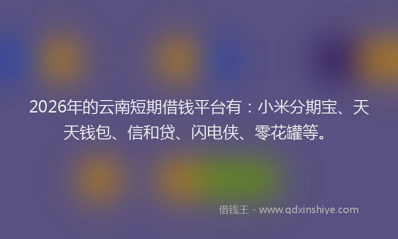 2026年的云南短期借钱平台有：小米分期宝、天天钱包、信和贷、闪电侠、零花罐等。