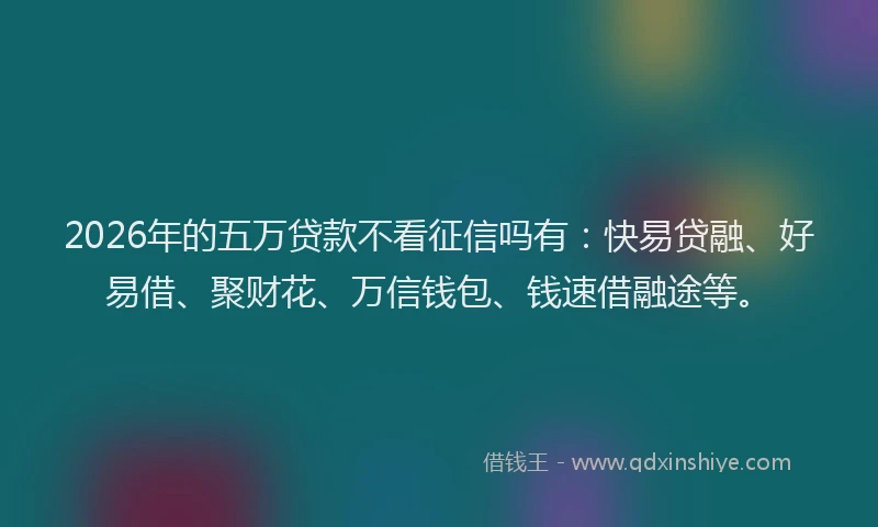 2026年的五万贷款不看征信吗有：快易贷融、好易借、聚财花、万信钱包、钱速借融途等。