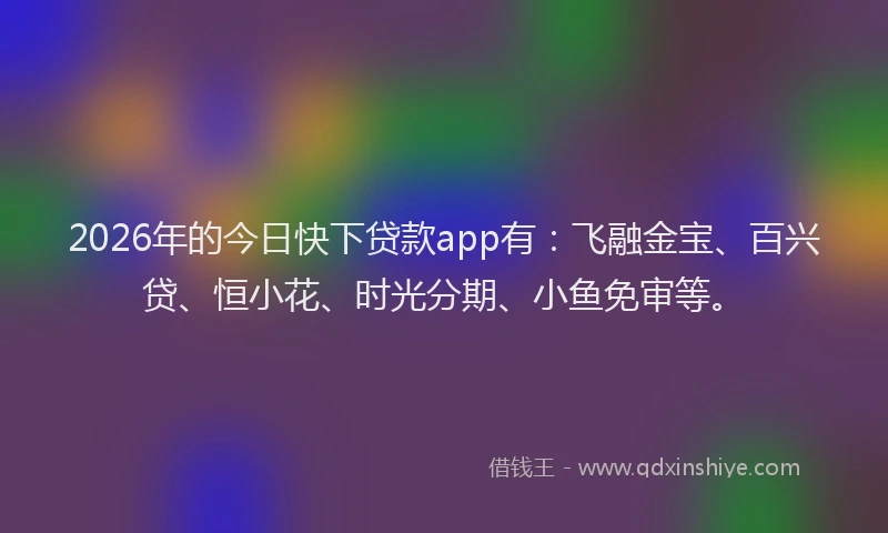 2026年的今日快下贷款app有:飞融金宝、百兴贷、恒小花、时光分期、小鱼免审等。
