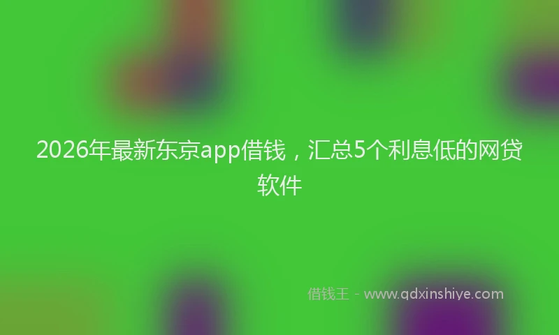 2026年最新东京app借钱，汇总5个利息低的网贷软件