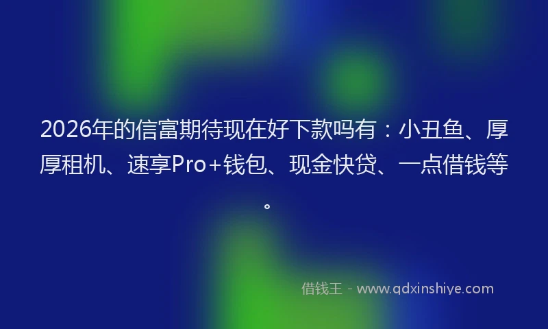 2026年的信富期待现在好下款吗有：小丑鱼、厚厚租机、速享Pro+钱包、现金快贷、一点借钱等。