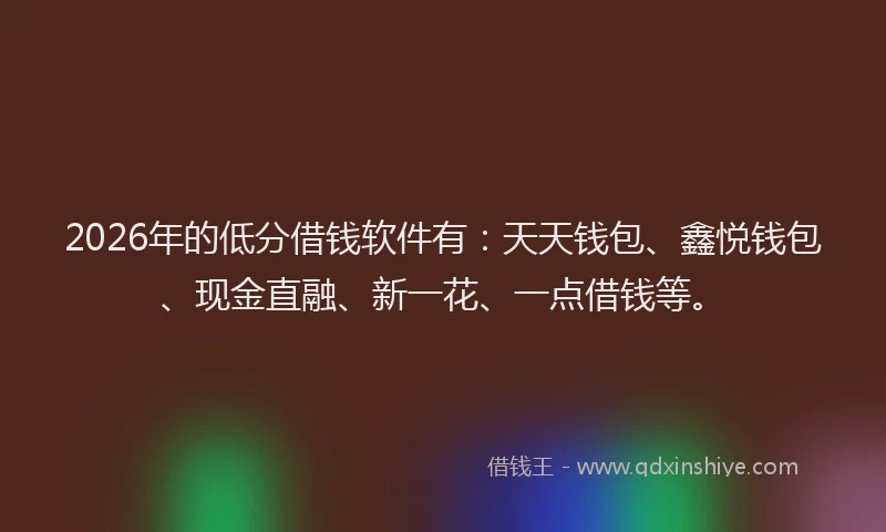 2026年的低分借钱软件有：天天钱包、鑫悦钱包、现金直融、新一花、一点借钱等。