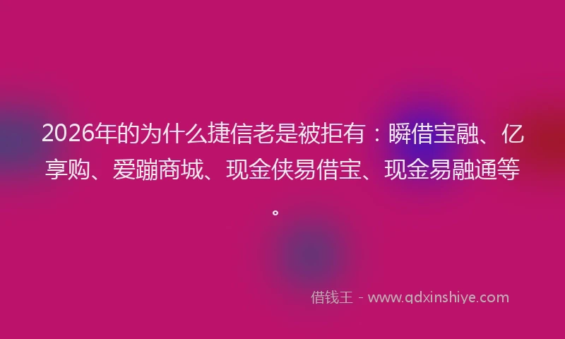 2026年的为什么捷信老是被拒有：瞬借宝融、亿享购、爱蹦商城、现金侠易借宝、现金易融通等。