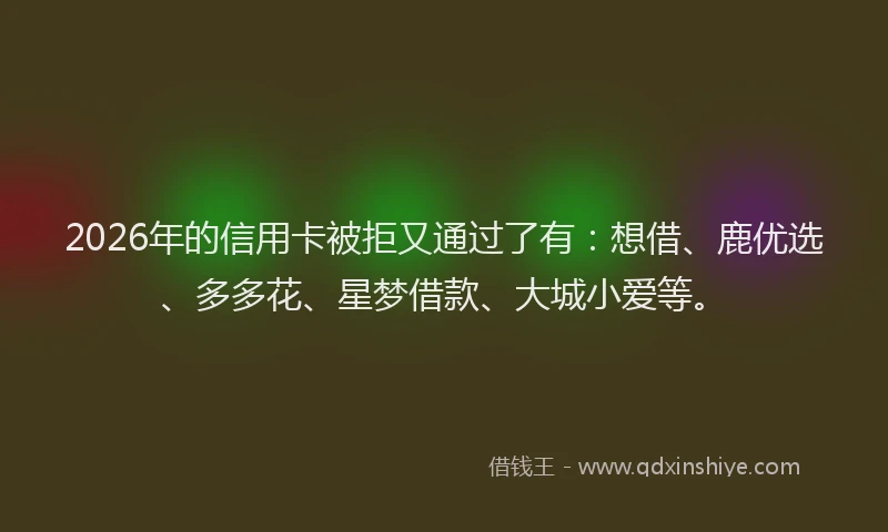 2026年的信用卡被拒又通过了有：想借、鹿优选、多多花、星梦借款、大城小爱等。
