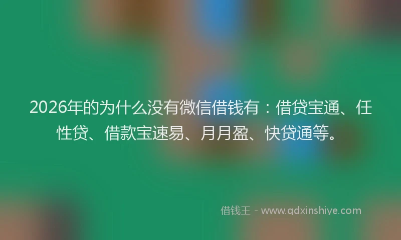 2026年的为什么没有微信借钱有：借贷宝通、任性贷、借款宝速易、月月盈、快贷通等。