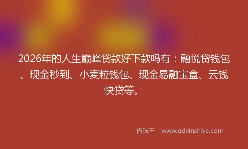 2026年的人生巅峰贷款好下款吗有：融悦贷钱包、现金秒到、小麦粒钱包、现金易融宝盒、云钱快贷等。