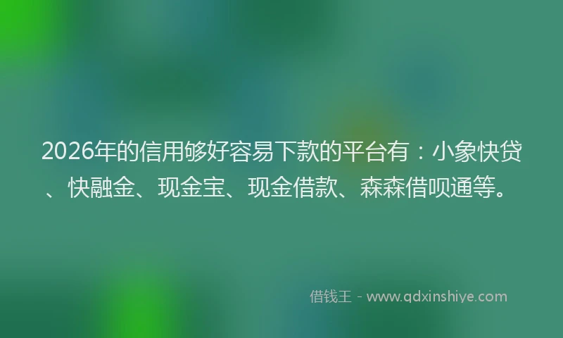 2026年的信用够好容易下款的平台有:小象快贷、快融金、现金宝、现金借款、森森借呗通等。