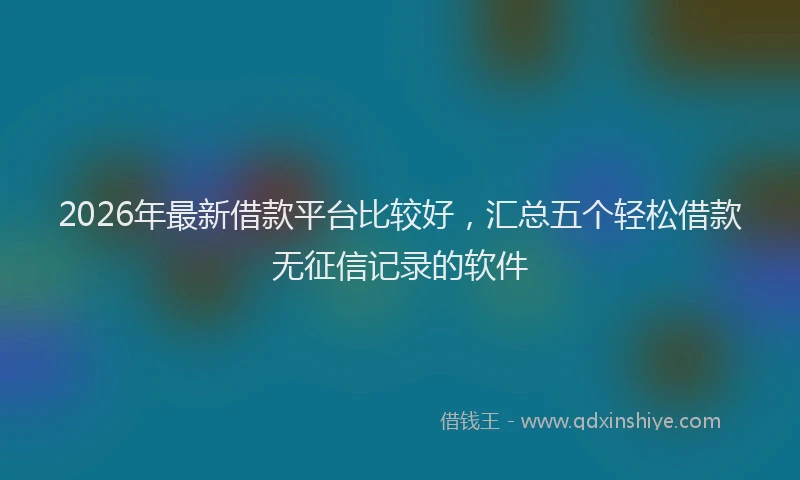 2026年最新借款平台比较好，汇总五个轻松借款无征信记录的软件