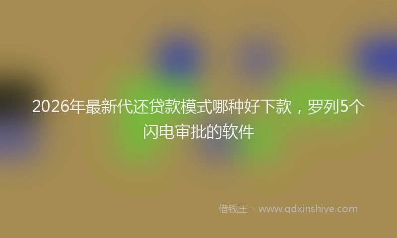 2026年最新代还贷款模式哪种好下款，罗列5个闪电审批的软件