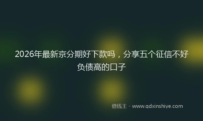2026年最新京分期好下款吗，分享五个征信不好负债高的口子