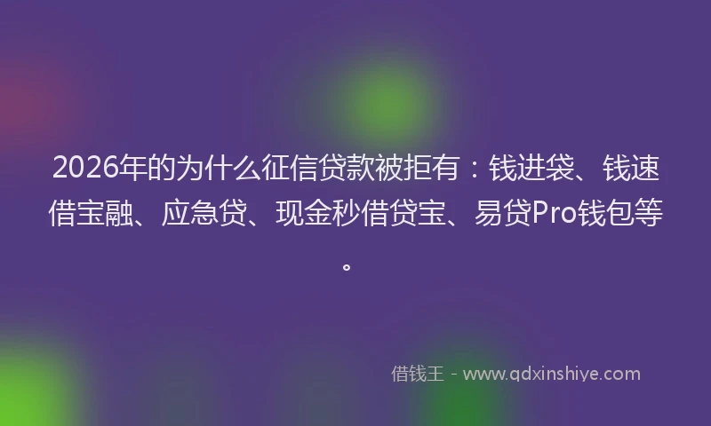 2026年的为什么征信贷款被拒有：钱进袋、钱速借宝融、应急贷、现金秒借贷宝、易贷Pro钱包等。