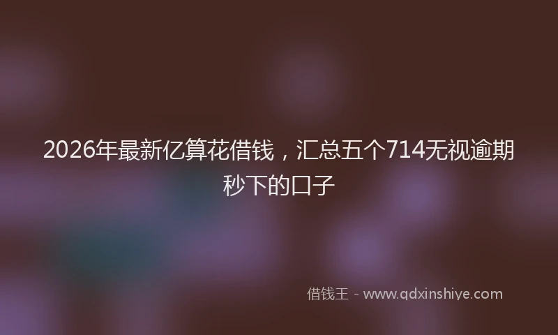 2026年最新亿算花借钱,汇总五个714无视逾期秒下的口子