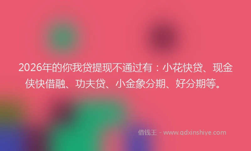 2026年的你我贷提现不通过有：小花快贷、现金侠快借融、功夫贷、小金象分期、好分期等。