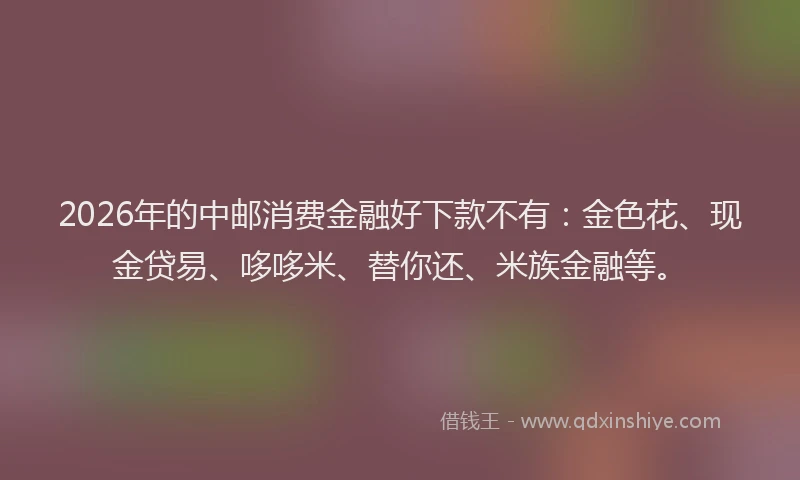 2026年的中邮消费金融好下款不有:金色花、现金贷易、哆哆米、替你还、米族金融等。