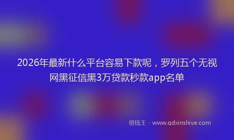 2026年最新什么平台容易下款呢，罗列五个无视网黑征信黑3万贷款秒款app名单