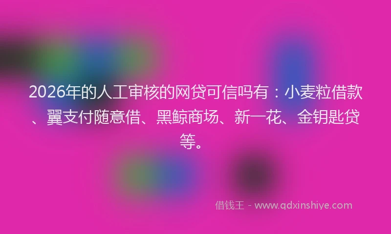 2026年的人工审核的网贷可信吗有：小麦粒借款、翼支付随意借、黑鲸商场、新一花、金钥匙贷等。