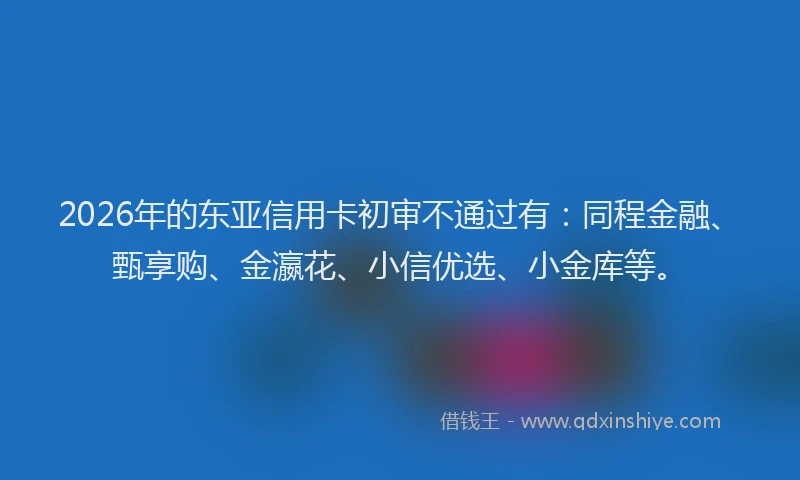 2026年的东亚信用卡初审不通过有：同程金融、甄享购、金瀛花、小信优选、小金库等。