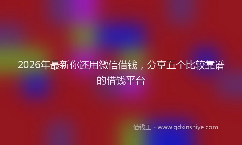 2026年最新你还用微信借钱，分享五个比较靠谱的借钱平台