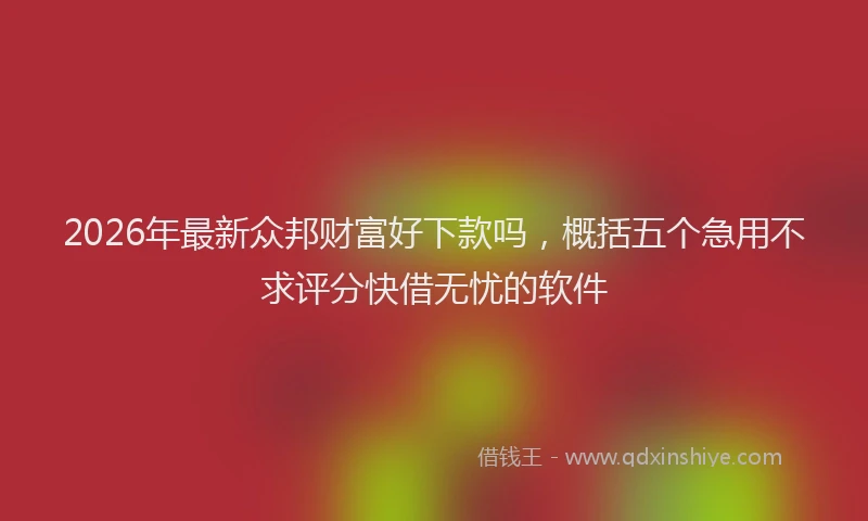 2026年最新众邦财富好下款吗，概括五个急用不求评分快借无忧的软件