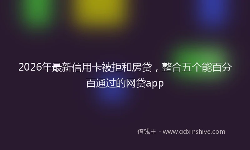 2026年最新信用卡被拒和房贷，整合五个能百分百通过的网贷app