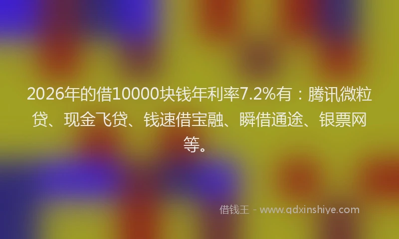 2026年的借10000块钱年利率7.2%有：腾讯微粒贷、现金飞贷、钱速借宝融、瞬借通途、银票网等。