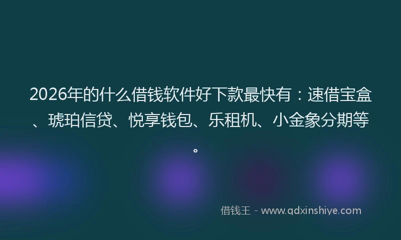2026年的什么借钱软件好下款最快有：速借宝盒、琥珀信贷、悦享钱包、乐租机、小金象分期等。