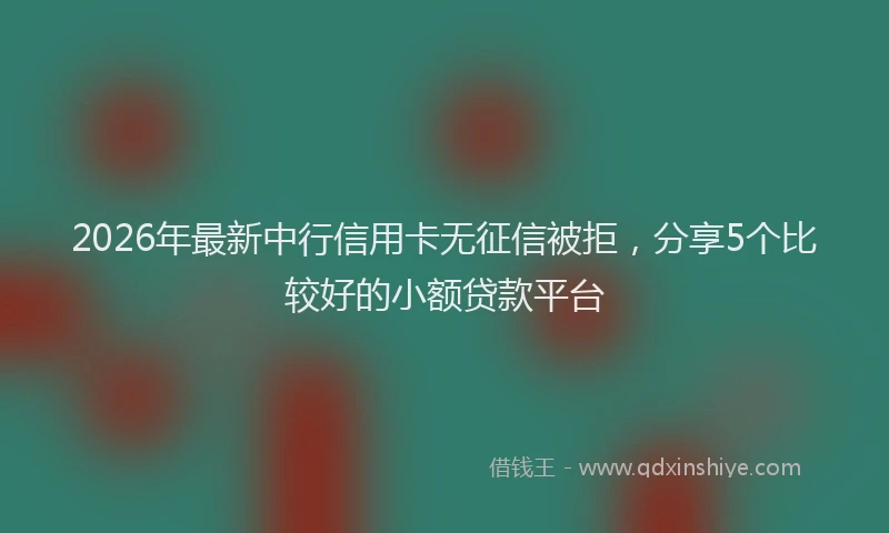 2026年最新中行信用卡无征信被拒，分享5个比较好的小额贷款平台