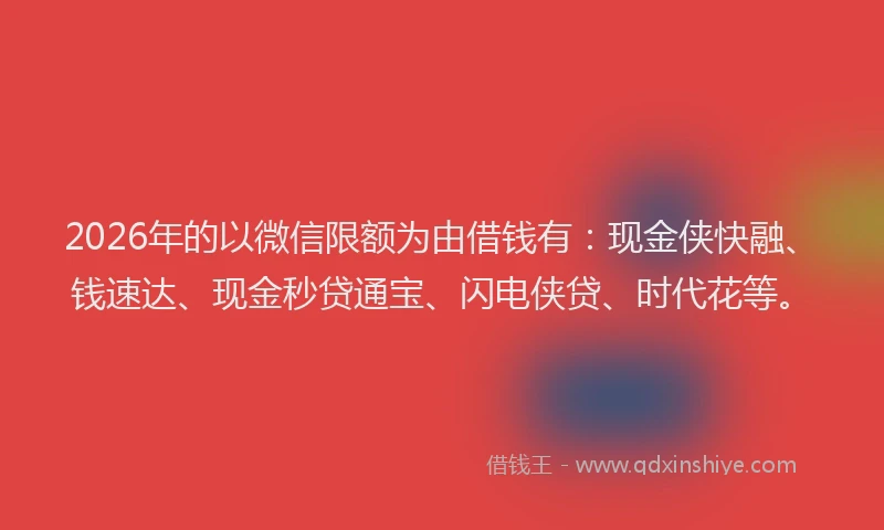 2026年的以微信限额为由借钱有：现金侠快融、钱速达、现金秒贷通宝、闪电侠贷、时代花等。