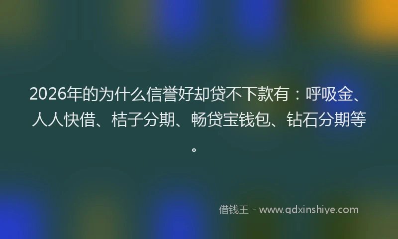 2026年的为什么信誉好却贷不下款有：呼吸金、人人快借、桔子分期、畅贷宝钱包、钻石分期等。