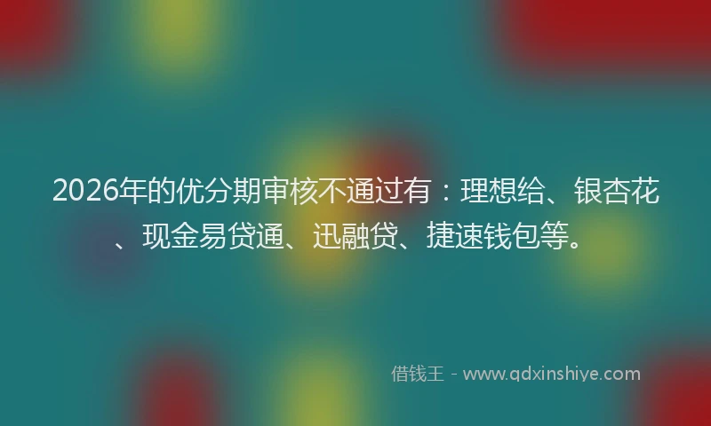 2026年的优分期审核不通过有：理想给、银杏花、现金易贷通、迅融贷、捷速钱包等。
