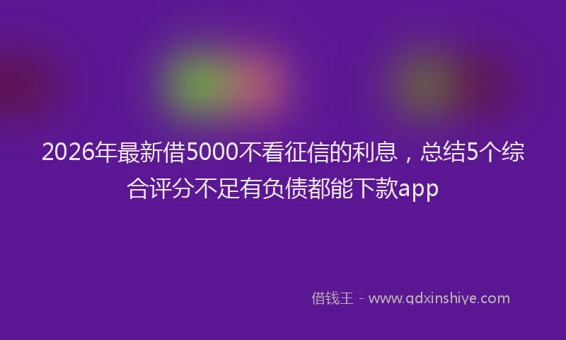 2026年最新借5000不看征信的利息，总结5个综合评分不足有负债都能下款app