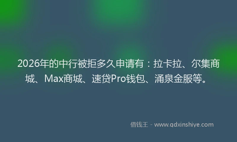 2026年的中行被拒多久申请有：拉卡拉、尔集商城、Max商城、速贷Pro钱包、涌泉金服等。