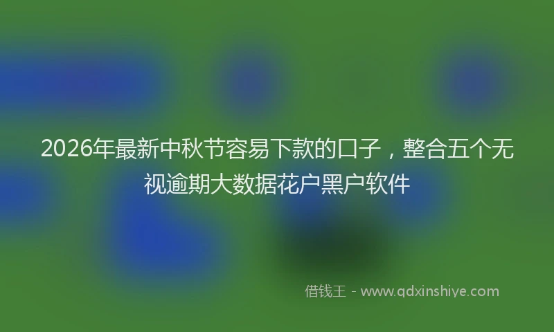 2026年最新中秋节容易下款的口子，整合五个无视逾期大数据花户黑户软件
