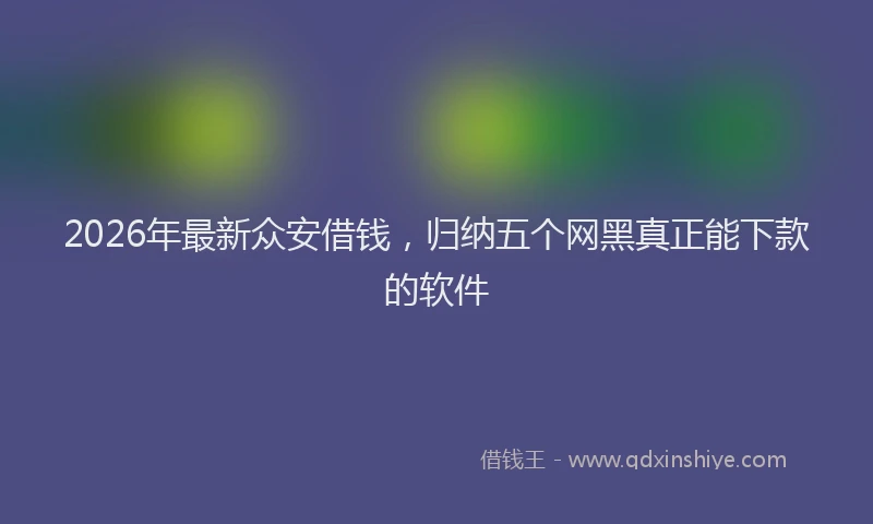 2026年最新众安借钱，归纳五个网黑真正能下款的软件