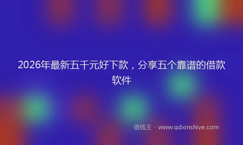 2026年最新五千元好下款，分享五个靠谱的借款软件