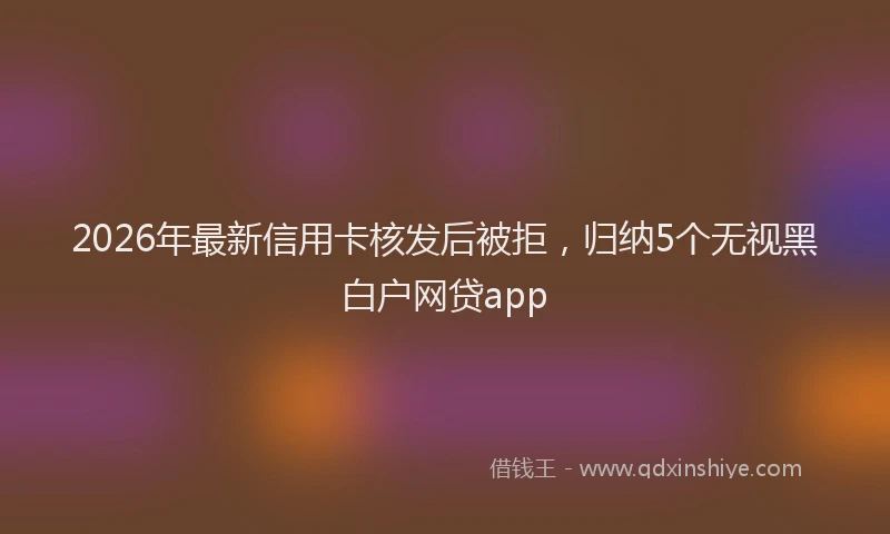2026年最新信用卡核发后被拒,归纳5个无视黑白户网贷app