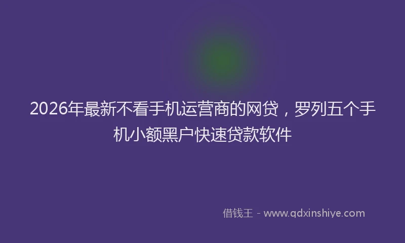 2026年最新不看手机运营商的网贷，罗列五个手机小额黑户快速贷款软件