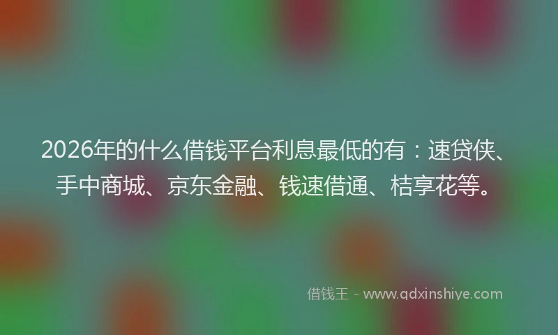 2026年的什么借钱平台利息最低的有：速贷侠、手中商城、京东金融、钱速借通、桔享花等。