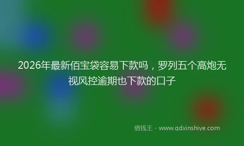 2026年最新佰宝袋容易下款吗，罗列五个高炮无视风控逾期也下款的口子