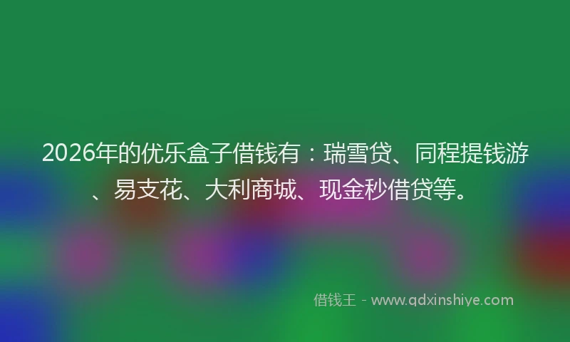 2026年的优乐盒子借钱有：瑞雪贷、同程提钱游、易支花、大利商城、现金秒借贷等。