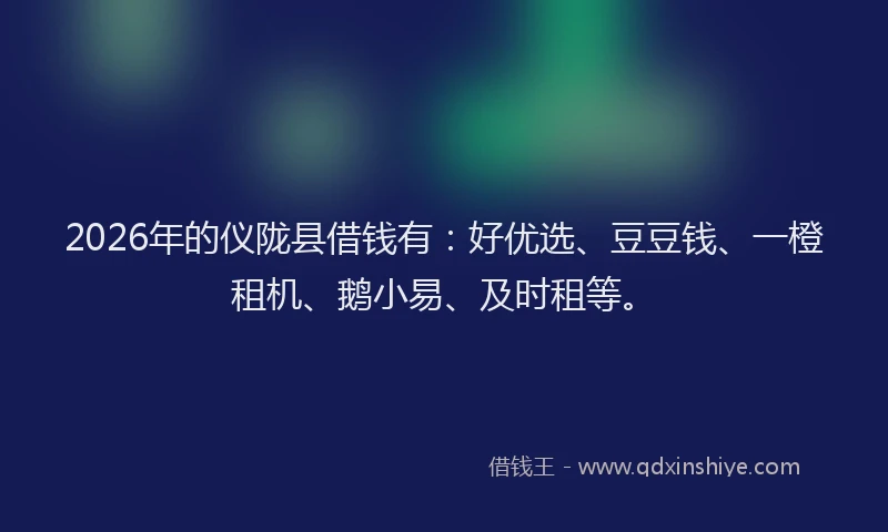 2026年的仪陇县借钱有:好优选、豆豆钱、一橙租机、鹅小易、及时租等。