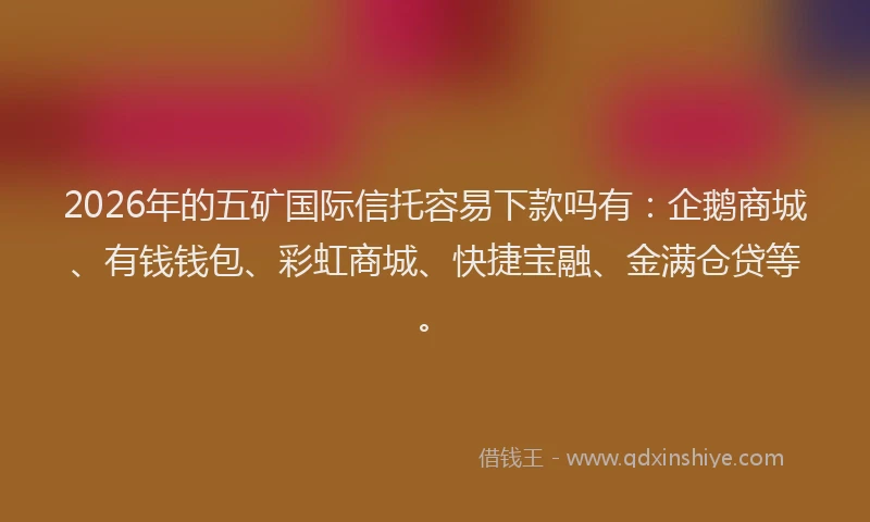 2026年的五矿国际信托容易下款吗有：企鹅商城、有钱钱包、彩虹商城、快捷宝融、金满仓贷等。