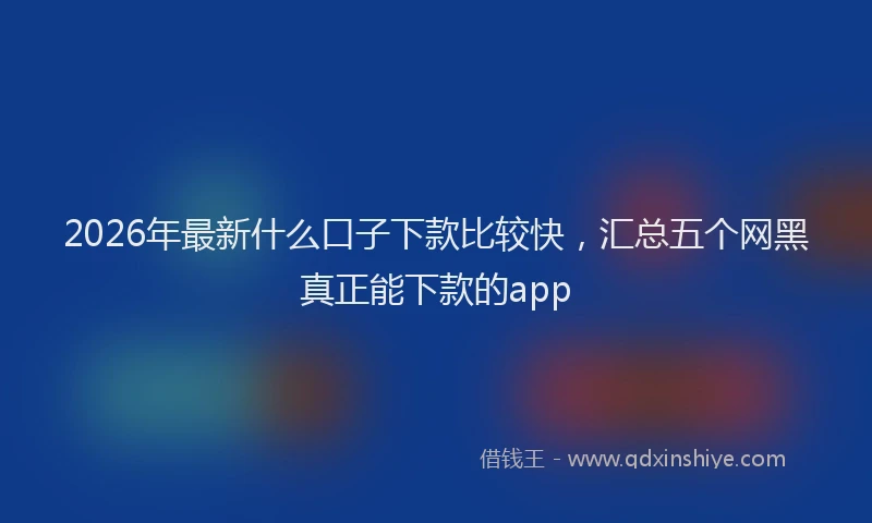 2026年最新什么口子下款比较快，汇总五个网黑真正能下款的app
