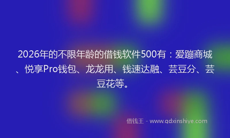2026年的不限年龄的借钱软件500有：爱蹦商城、悦享Pro钱包、龙龙用、钱速达融、芸豆分、芸豆花等。