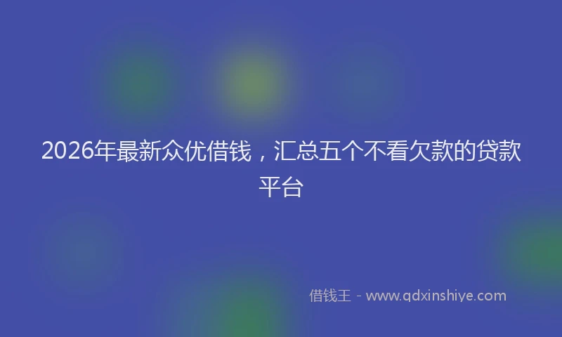 2026年最新众优借钱,汇总五个不看欠款的贷款平台
