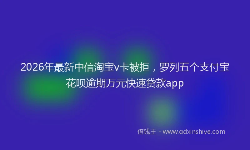 2026年最新中信淘宝v卡被拒，罗列五个支付宝花呗逾期万元快速贷款app